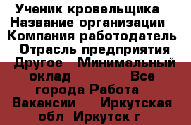 Ученик кровельщика › Название организации ­ Компания-работодатель › Отрасль предприятия ­ Другое › Минимальный оклад ­ 22 000 - Все города Работа » Вакансии   . Иркутская обл.,Иркутск г.